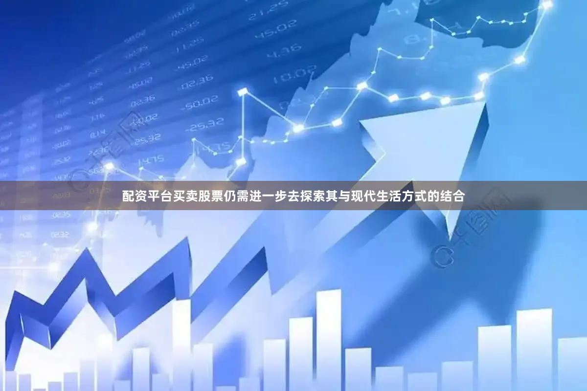配资平台买卖股票仍需进一步去探索其与现代生活方式的结合
