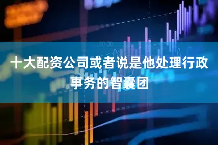十大配资公司或者说是他处理行政事务的智囊团