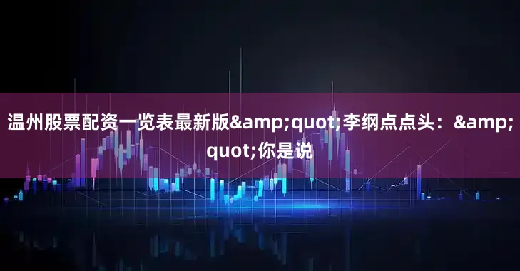 温州股票配资一览表最新版&quot;李纲点点头：&quot;你是说