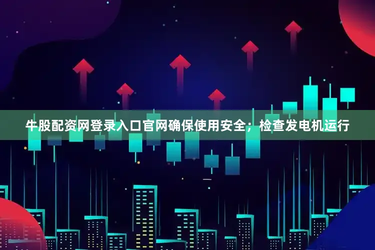 牛股配资网登录入口官网确保使用安全；检查发电机运行
