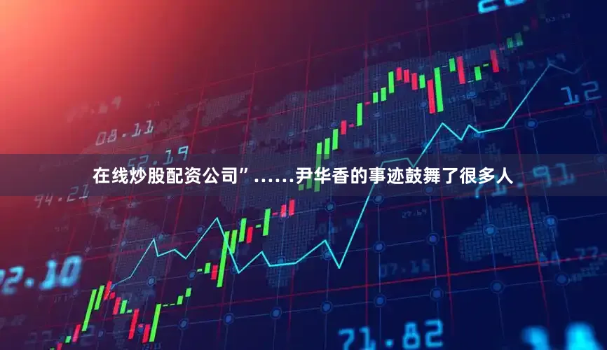 在线炒股配资公司”……尹华香的事迹鼓舞了很多人