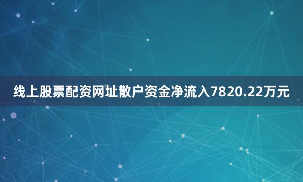 线上股票配资网址散户资金净流入7820.22万元