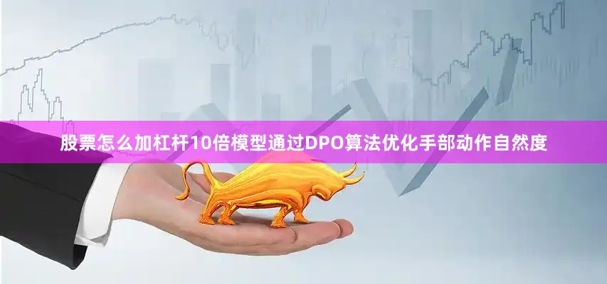 股票怎么加杠杆10倍模型通过DPO算法优化手部动作自然度