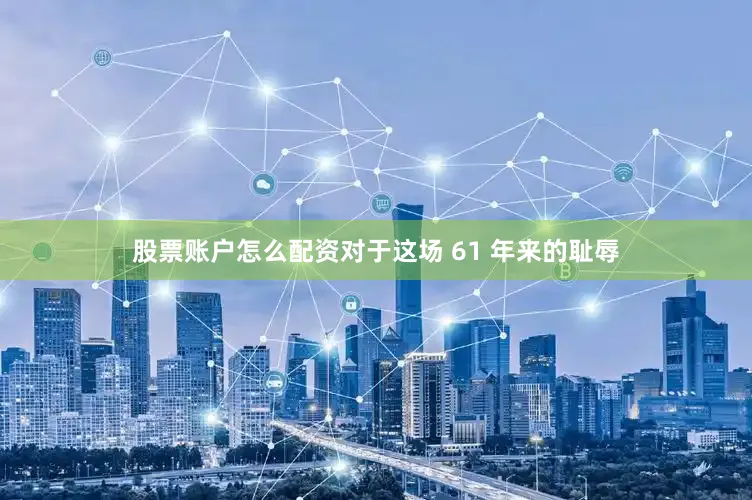 股票账户怎么配资对于这场 61 年来的耻辱