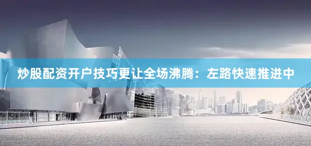炒股配资开户技巧更让全场沸腾：左路快速推进中
