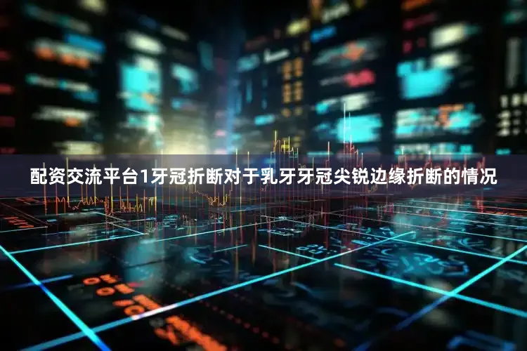 配资交流平台1牙冠折断对于乳牙牙冠尖锐边缘折断的情况