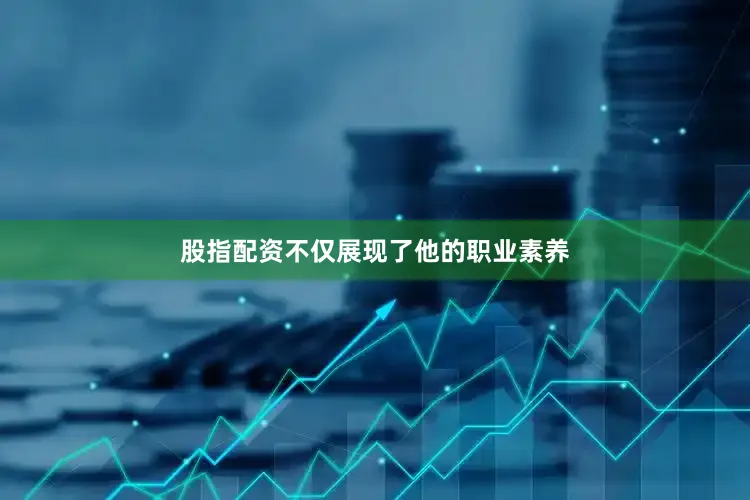 股指配资不仅展现了他的职业素养