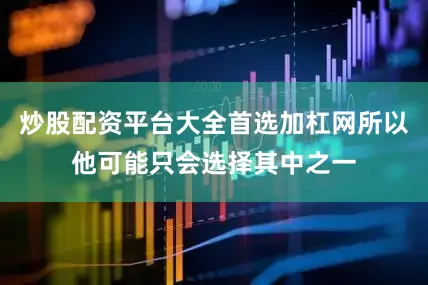 炒股配资平台大全首选加杠网所以他可能只会选择其中之一