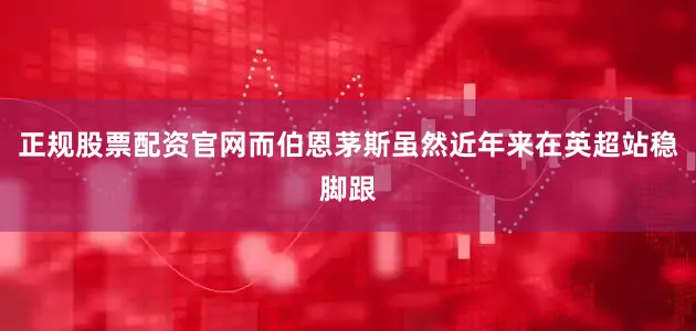 正规股票配资官网而伯恩茅斯虽然近年来在英超站稳脚跟