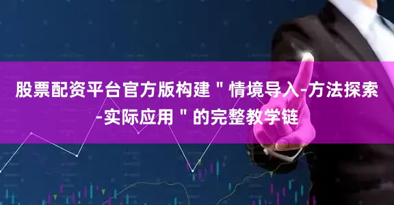 股票配资平台官方版构建＂情境导入-方法探索-实际应用＂的完整教学链