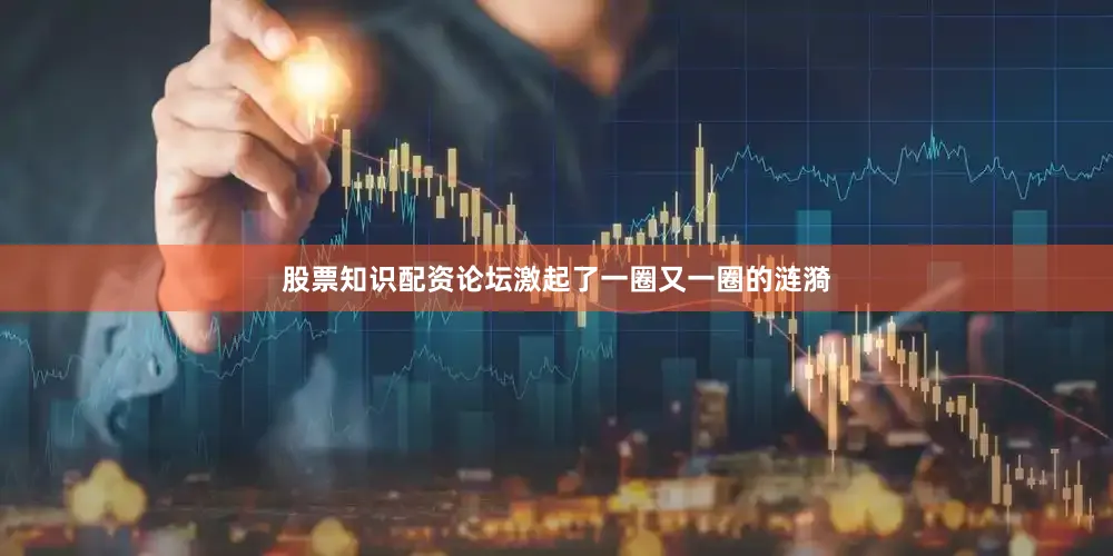 股票知识配资论坛激起了一圈又一圈的涟漪