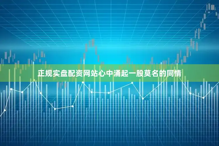 正规实盘配资网站心中涌起一股莫名的同情