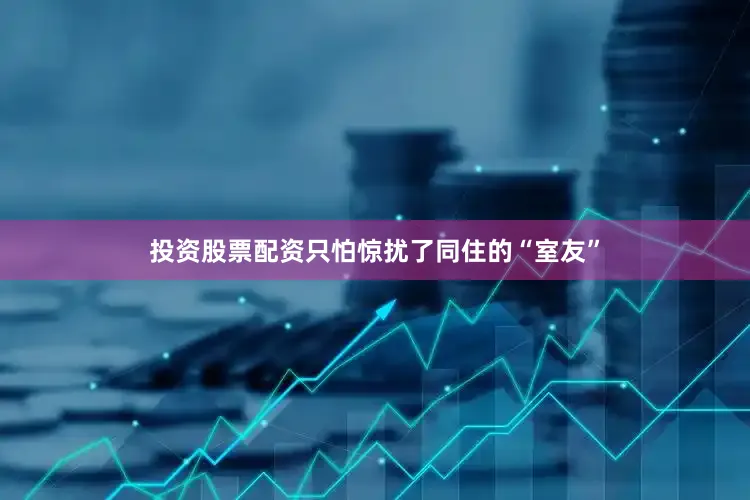 投资股票配资只怕惊扰了同住的“室友”