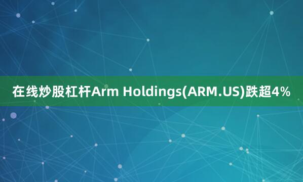 在线炒股杠杆Arm Holdings(ARM.US)跌超4%
