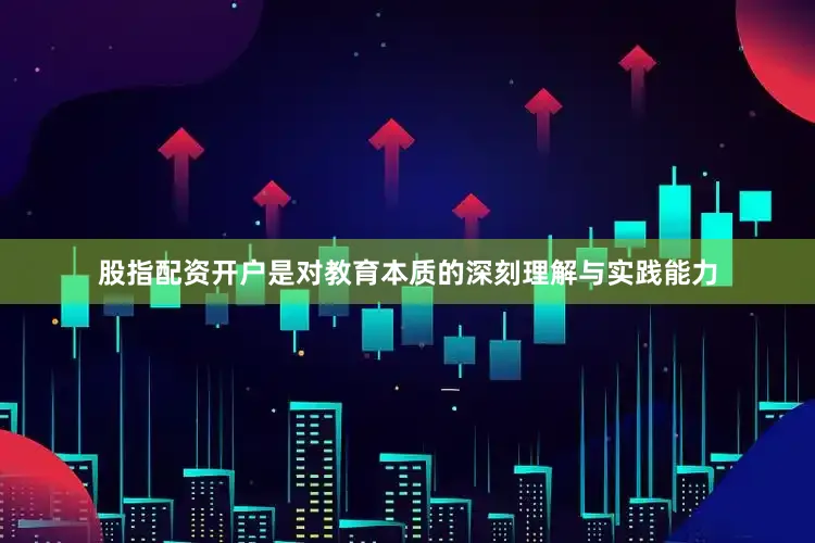 股指配资开户是对教育本质的深刻理解与实践能力
