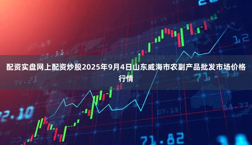 配资实盘网上配资炒股2025年9月4日山东威海市农副产品批发市场价格行情