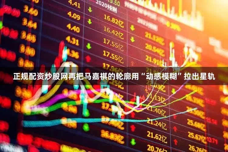 正规配资炒股网再把马嘉祺的轮廓用“动感模糊”拉出星轨