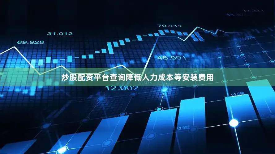 炒股配资平台查询降低人力成本等安装费用