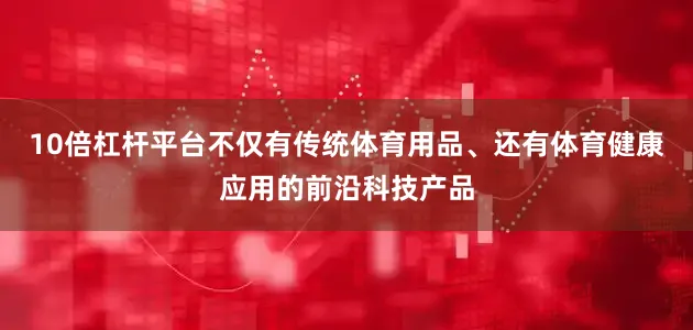 10倍杠杆平台不仅有传统体育用品、还有体育健康应用的前沿科技产品