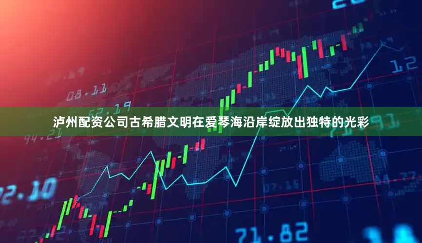 泸州配资公司古希腊文明在爱琴海沿岸绽放出独特的光彩