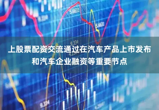 上股票配资交流通过在汽车产品上市发布和汽车企业融资等重要节点