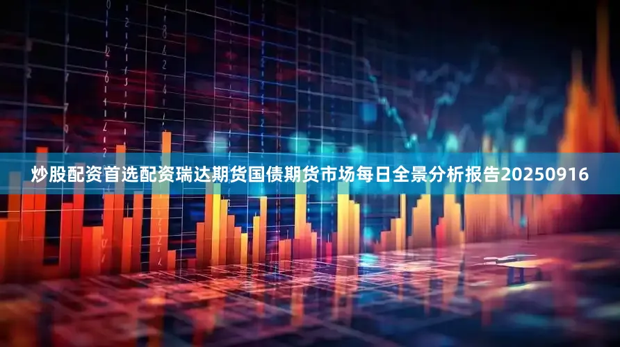 炒股配资首选配资瑞达期货国债期货市场每日全景分析报告20250916