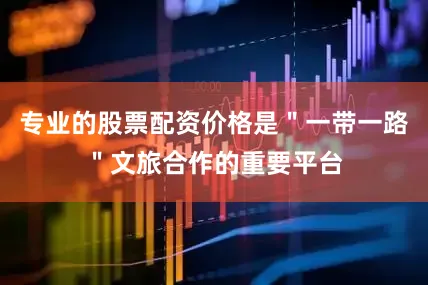专业的股票配资价格是＂一带一路＂文旅合作的重要平台