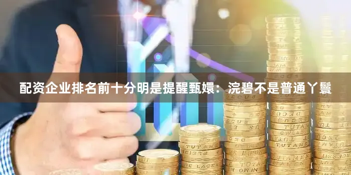 配资企业排名前十分明是提醒甄嬛：浣碧不是普通丫鬟