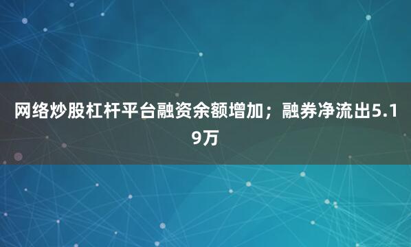 网络炒股杠杆平台融资余额增加；融券净流出5.19万