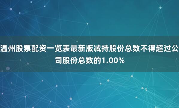 温州股票配资一览表最新版减持股份总数不得超过公司股份总数的1.00%