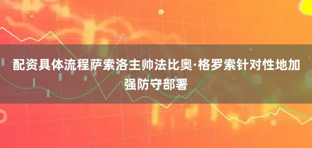 配资具体流程萨索洛主帅法比奥·格罗索针对性地加强防守部署
