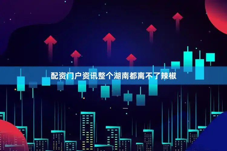 配资门户资讯整个湖南都离不了辣椒