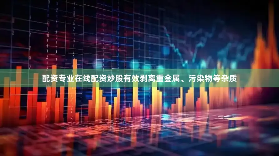 配资专业在线配资炒股有效剥离重金属、污染物等杂质