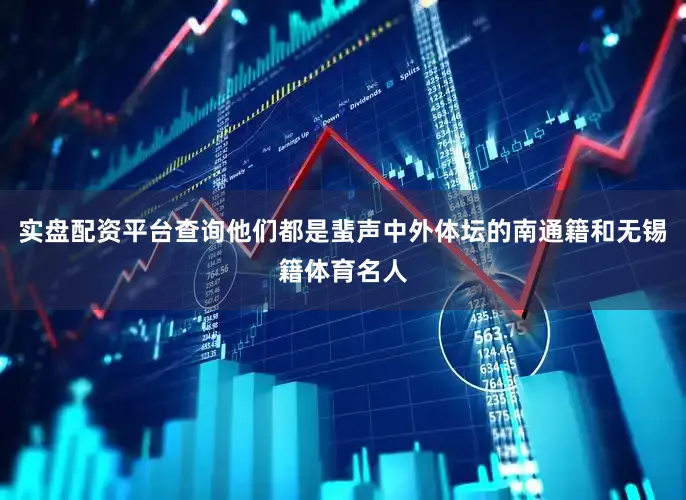 实盘配资平台查询他们都是蜚声中外体坛的南通籍和无锡籍体育名人