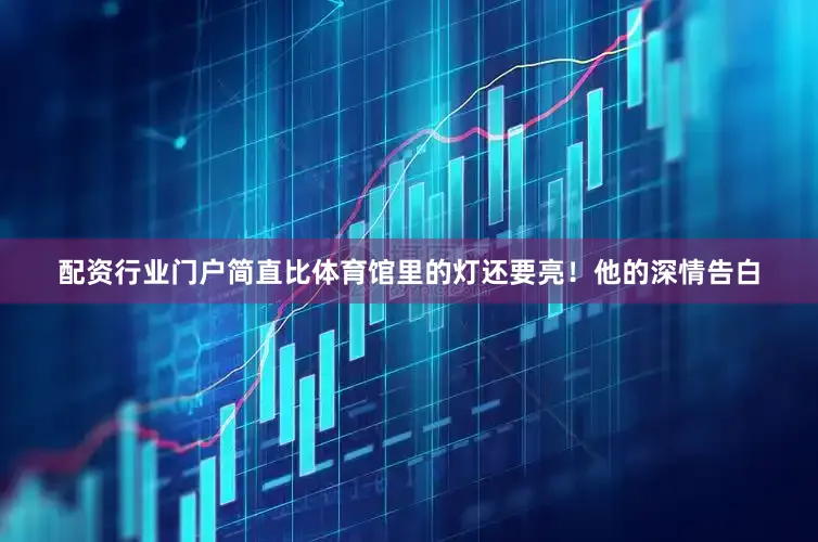 配资行业门户简直比体育馆里的灯还要亮！他的深情告白