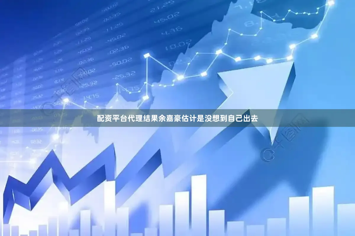 配资平台代理结果余嘉豪估计是没想到自己出去