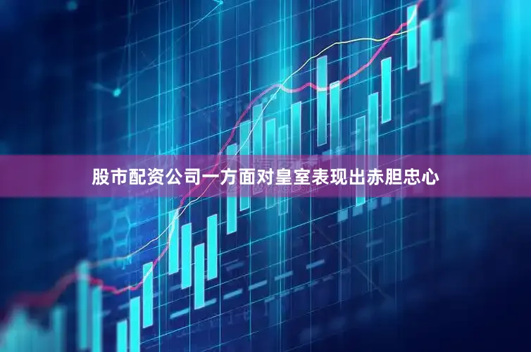 股市配资公司一方面对皇室表现出赤胆忠心